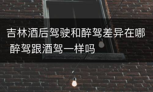 吉林酒后驾驶和醉驾差异在哪 醉驾跟酒驾一样吗