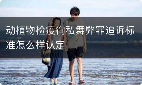 动植物检疫徇私舞弊罪追诉标准怎么样认定