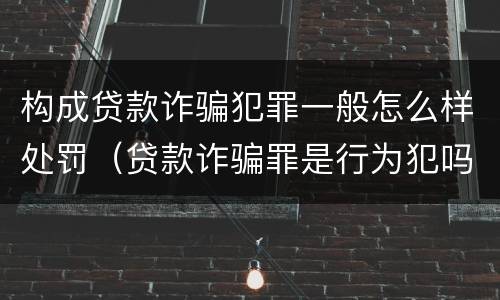构成贷款诈骗犯罪一般怎么样处罚（贷款诈骗罪是行为犯吗）