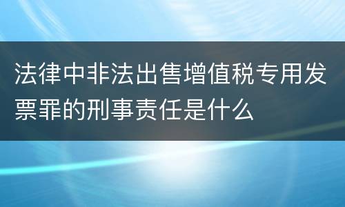 法律中非法出售增值税专用发票罪的刑事责任是什么