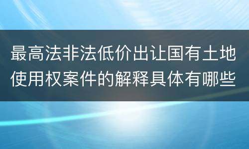 最高法非法低价出让国有土地使用权案件的解释具体有哪些重要规定