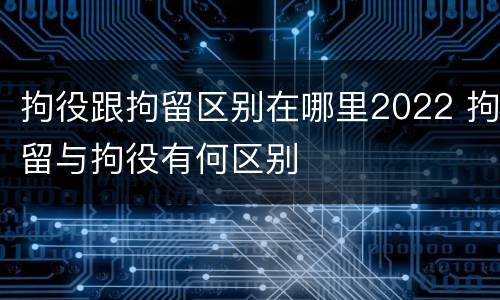 拘役跟拘留区别在哪里2022 拘留与拘役有何区别