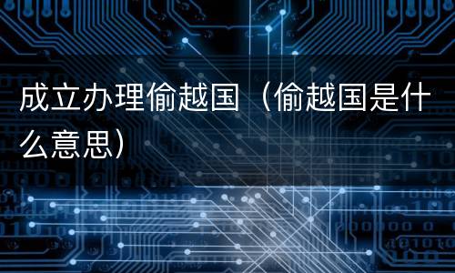 成立办理偷越国（偷越国是什么意思）