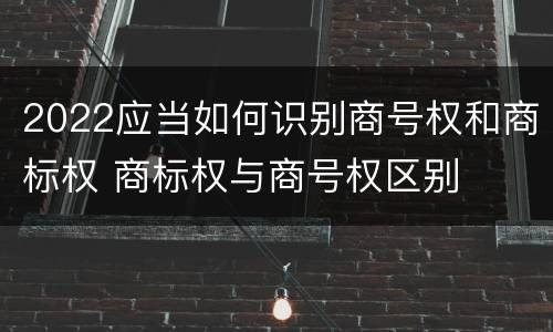 2022应当如何识别商号权和商标权 商标权与商号权区别