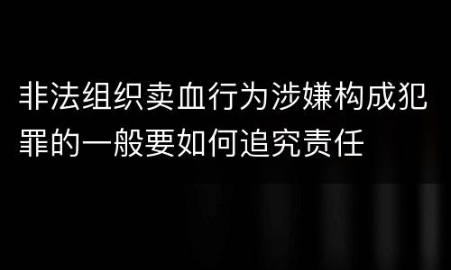 非法组织卖血行为涉嫌构成犯罪的一般要如何追究责任