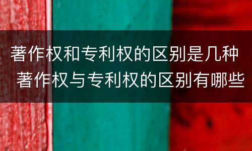 著作权和专利权的区别是几种 著作权与专利权的区别有哪些