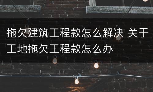拖欠建筑工程款怎么解决 关于工地拖欠工程款怎么办