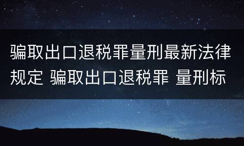 骗取出口退税罪量刑最新法律规定 骗取出口退税罪 量刑标准