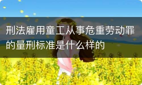 刑法雇用童工从事危重劳动罪的量刑标准是什么样的