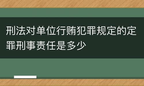 刑法对单位行贿犯罪规定的定罪刑事责任是多少