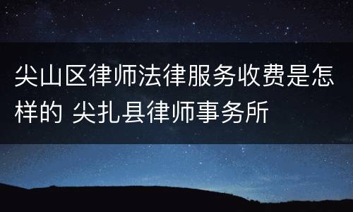 尖山区律师法律服务收费是怎样的 尖扎县律师事务所