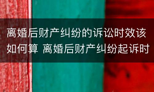 离婚后财产纠纷的诉讼时效该如何算 离婚后财产纠纷起诉时效