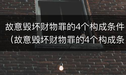 故意毁坏财物罪的4个构成条件（故意毁坏财物罪的4个构成条件包括）
