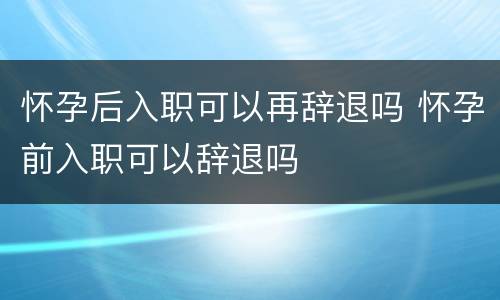 怀孕后入职可以再辞退吗 怀孕前入职可以辞退吗