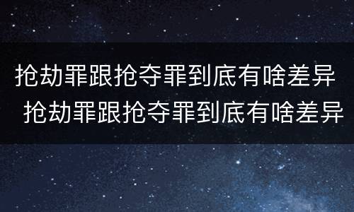 抢劫罪跟抢夺罪到底有啥差异 抢劫罪跟抢夺罪到底有啥差异吗