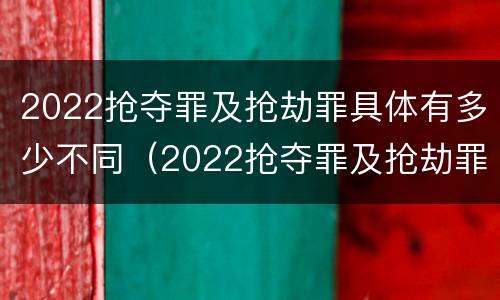 2022抢夺罪及抢劫罪具体有多少不同（2022抢夺罪及抢劫罪具体有多少不同犯罪）