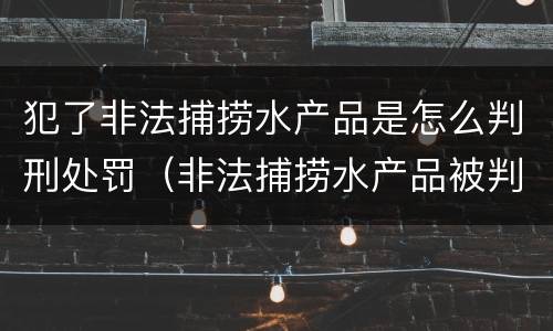 犯了非法捕捞水产品是怎么判刑处罚（非法捕捞水产品被判刑）