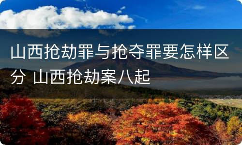 山西抢劫罪与抢夺罪要怎样区分 山西抢劫案八起
