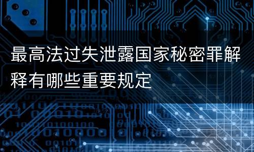 最高法过失泄露国家秘密罪解释有哪些重要规定