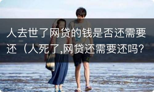 人去世了网贷的钱是否还需要还（人死了,网贷还需要还吗?）