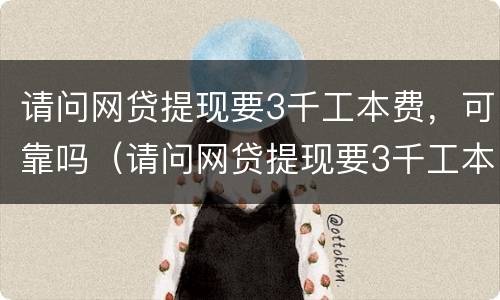 请问网贷提现要3千工本费，可靠吗（请问网贷提现要3千工本费,可靠吗是真的吗）