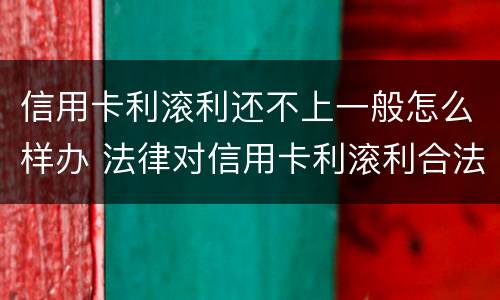 信用卡利滚利还不上一般怎么样办 法律对信用卡利滚利合法吗