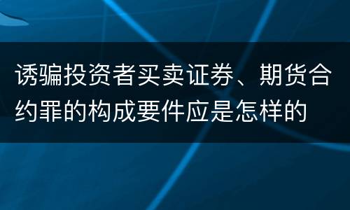 诱骗投资者买卖证券、期货合约罪的构成要件应是怎样的