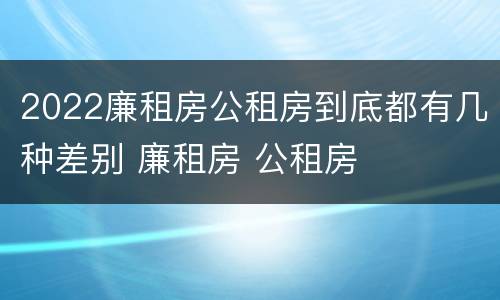 2022廉租房公租房到底都有几种差别 廉租房 公租房
