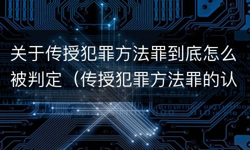 关于传授犯罪方法罪到底怎么被判定（传授犯罪方法罪的认定）