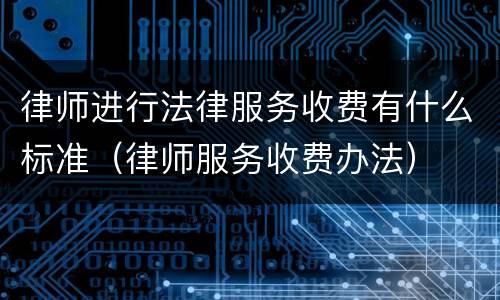 律师进行法律服务收费有什么标准（律师服务收费办法）