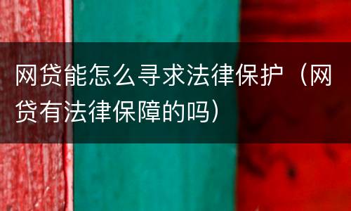 网贷能怎么寻求法律保护（网贷有法律保障的吗）
