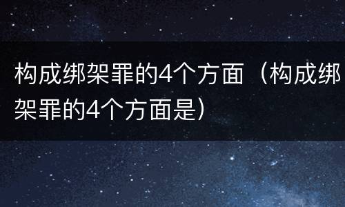 构成绑架罪的4个方面（构成绑架罪的4个方面是）