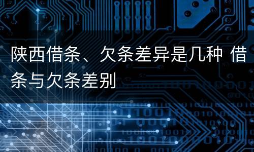 陕西借条、欠条差异是几种 借条与欠条差别