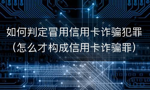如何判定冒用信用卡诈骗犯罪（怎么才构成信用卡诈骗罪）