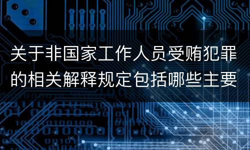 关于非国家工作人员受贿犯罪的相关解释规定包括哪些主要内容