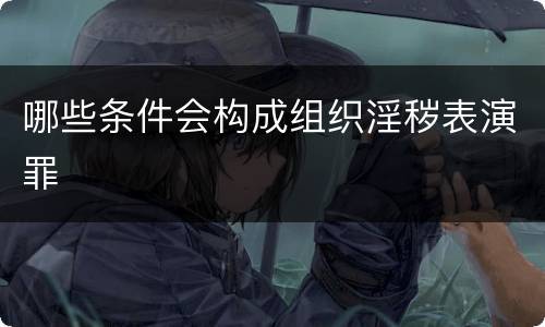 哪些条件会构成组织淫秽表演罪