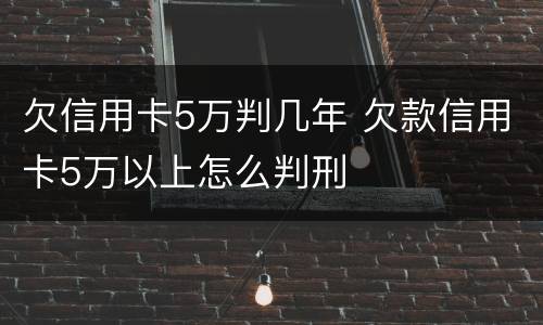 欠信用卡5万判几年 欠款信用卡5万以上怎么判刑