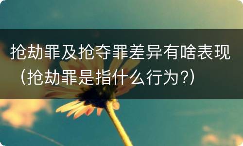 抢劫罪及抢夺罪差异有啥表现（抢劫罪是指什么行为?）