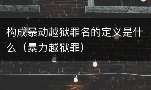 构成暴动越狱罪名的定义是什么（暴力越狱罪）
