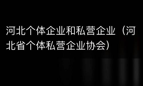 河北个体企业和私营企业（河北省个体私营企业协会）