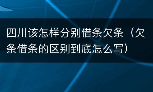 四川该怎样分别借条欠条（欠条借条的区别到底怎么写）