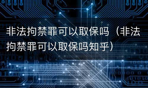 非法拘禁罪可以取保吗（非法拘禁罪可以取保吗知乎）