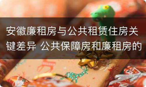 安徽廉租房与公共租赁住房关键差异 公共保障房和廉租房的区别