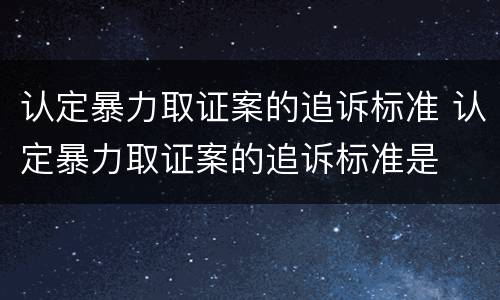 认定暴力取证案的追诉标准 认定暴力取证案的追诉标准是