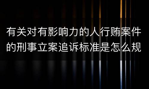 有关对有影响力的人行贿案件的刑事立案追诉标准是怎么规定