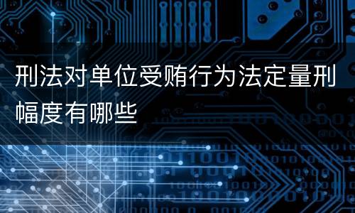 刑法对单位受贿行为法定量刑幅度有哪些