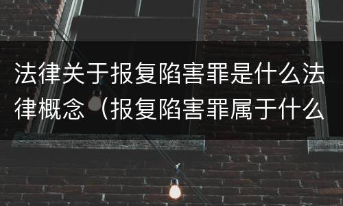 法律关于报复陷害罪是什么法律概念（报复陷害罪属于什么罪）