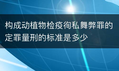 构成动植物检疫徇私舞弊罪的定罪量刑的标准是多少