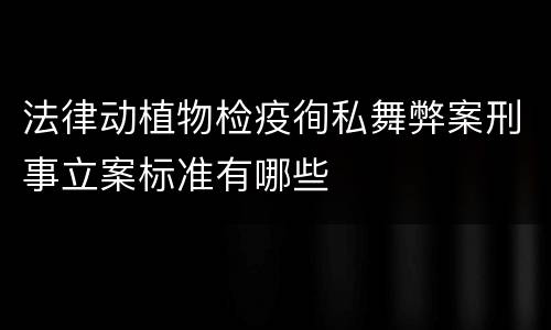 法律动植物检疫徇私舞弊案刑事立案标准有哪些