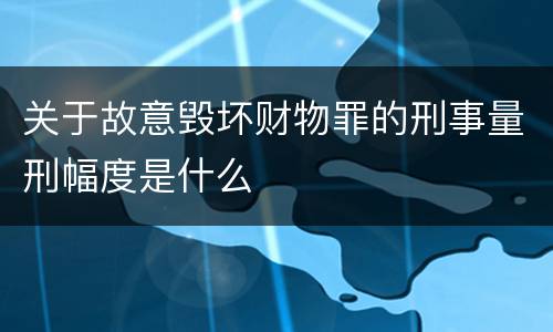 关于故意毁坏财物罪的刑事量刑幅度是什么